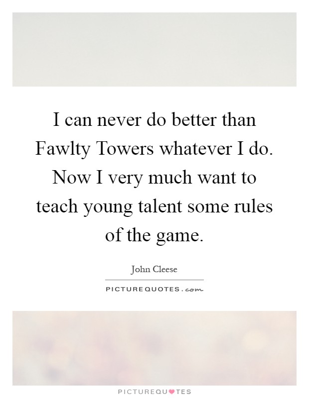 I can never do better than Fawlty Towers whatever I do. Now I very much want to teach young talent some rules of the game Picture Quote #1