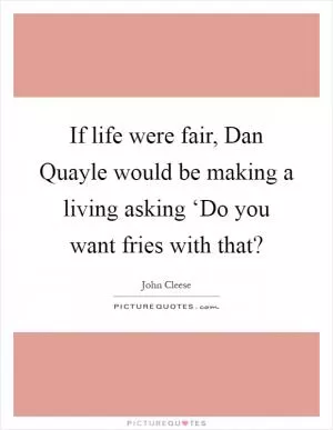 If life were fair, Dan Quayle would be making a living asking ‘Do you want fries with that? Picture Quote #1
