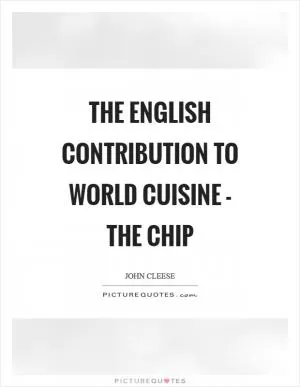 The English contribution to world cuisine - the chip Picture Quote #1