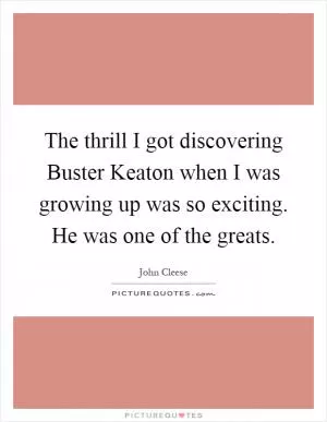 The thrill I got discovering Buster Keaton when I was growing up was so exciting. He was one of the greats Picture Quote #1