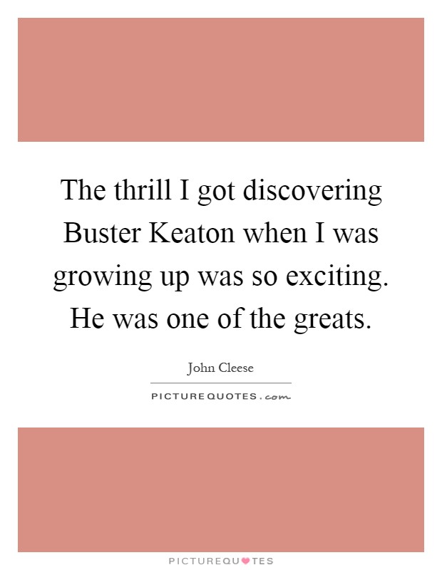 The thrill I got discovering Buster Keaton when I was growing up was so exciting. He was one of the greats Picture Quote #1
