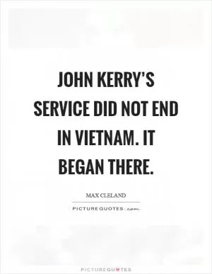 John Kerry’s service did not end in Vietnam. It began there Picture Quote #1