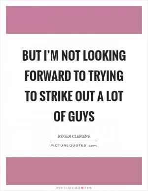 But I’m not looking forward to trying to strike out a lot of guys Picture Quote #1