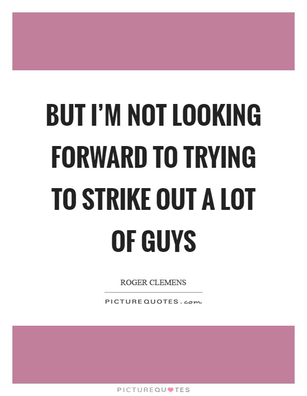 But I'm not looking forward to trying to strike out a lot of guys Picture Quote #1