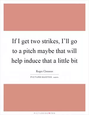 If I get two strikes, I’ll go to a pitch maybe that will help induce that a little bit Picture Quote #1