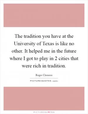 The tradition you have at the University of Texas is like no other. It helped me in the future where I got to play in 2 cities that were rich in tradition Picture Quote #1