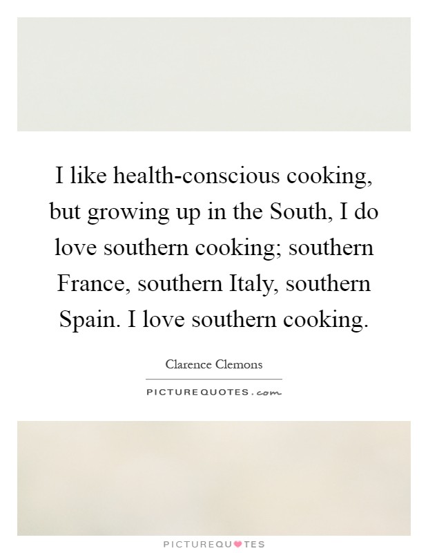 I like health-conscious cooking, but growing up in the South, I do love southern cooking; southern France, southern Italy, southern Spain. I love southern cooking Picture Quote #1
