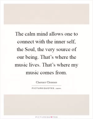 The calm mind allows one to connect with the inner self, the Soul, the very source of our being. That’s where the music lives. That’s where my music comes from Picture Quote #1