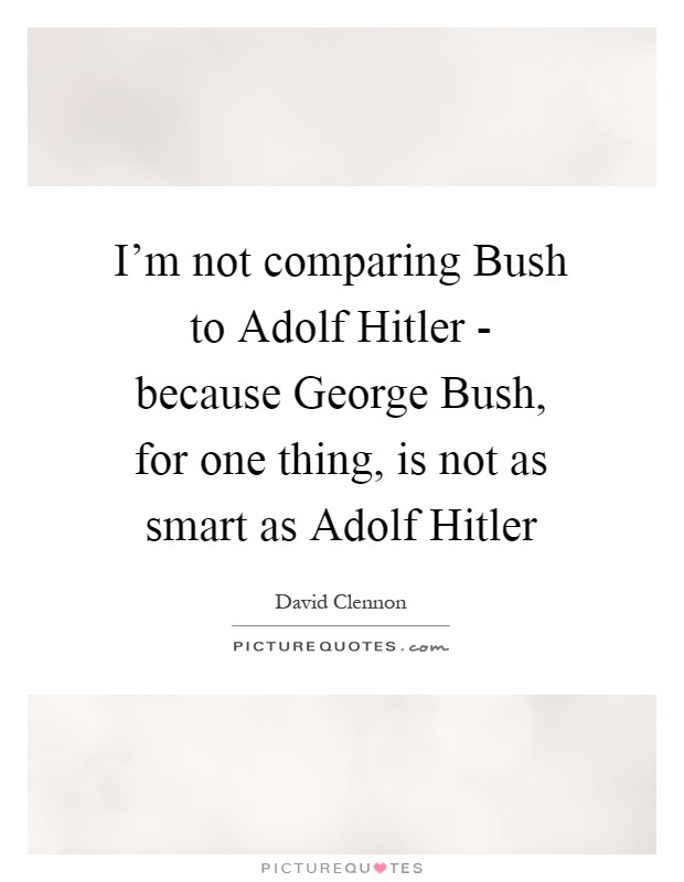 I'm not comparing Bush to Adolf Hitler - because George Bush, for one thing, is not as smart as Adolf Hitler Picture Quote #1