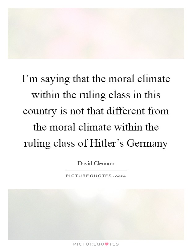 I'm saying that the moral climate within the ruling class in this country is not that different from the moral climate within the ruling class of Hitler's Germany Picture Quote #1