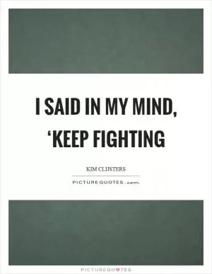 I said in my mind, ‘keep fighting Picture Quote #1