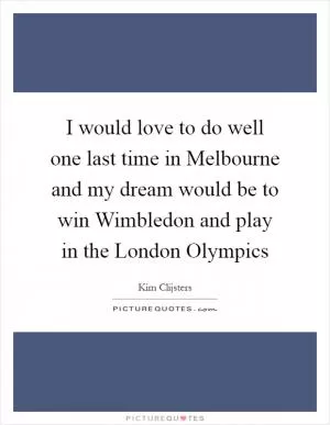I would love to do well one last time in Melbourne and my dream would be to win Wimbledon and play in the London Olympics Picture Quote #1