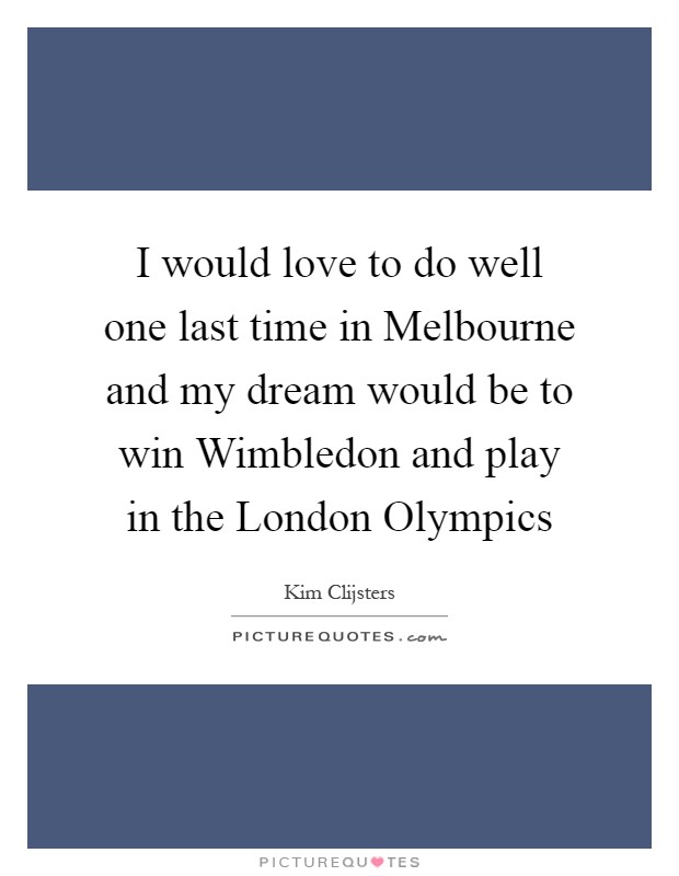 I would love to do well one last time in Melbourne and my dream would be to win Wimbledon and play in the London Olympics Picture Quote #1