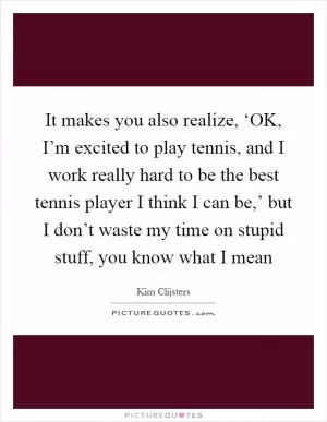 It makes you also realize, ‘OK, I’m excited to play tennis, and I work really hard to be the best tennis player I think I can be,’ but I don’t waste my time on stupid stuff, you know what I mean Picture Quote #1