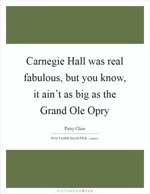 Carnegie Hall was real fabulous, but you know, it ain’t as big as the Grand Ole Opry Picture Quote #1