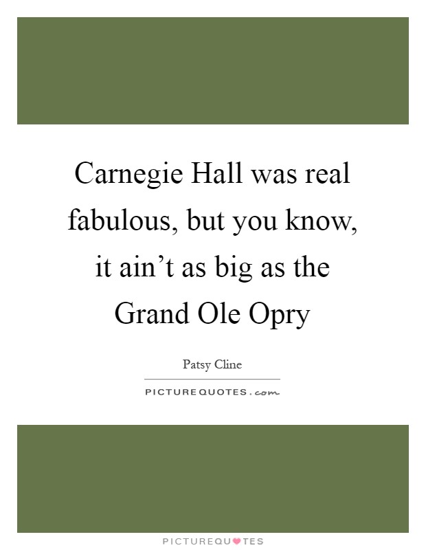 Carnegie Hall was real fabulous, but you know, it ain't as big as the Grand Ole Opry Picture Quote #1