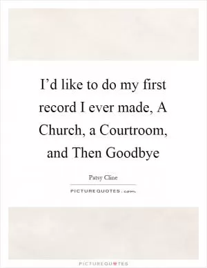 I’d like to do my first record I ever made, A Church, a Courtroom, and Then Goodbye Picture Quote #1