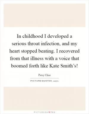 In childhood I developed a serious throat infection, and my heart stopped beating. I recovered from that illness with a voice that boomed forth like Kate Smith’s! Picture Quote #1