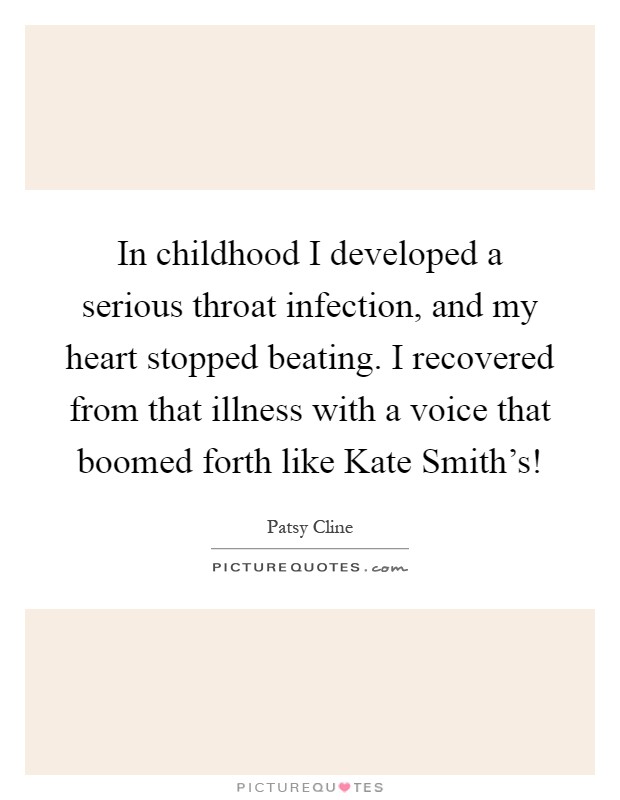 In childhood I developed a serious throat infection, and my heart stopped beating. I recovered from that illness with a voice that boomed forth like Kate Smith's! Picture Quote #1