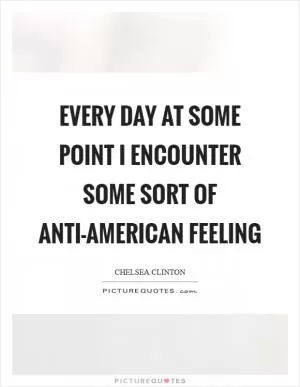 Every day at some point I encounter some sort of anti-American feeling Picture Quote #1