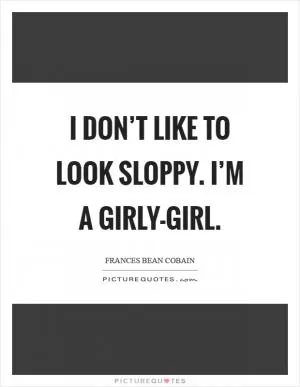 I don’t like to look sloppy. I’m a girly-girl Picture Quote #1