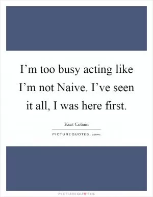 I’m too busy acting like I’m not Naive. I’ve seen it all, I was here first Picture Quote #1