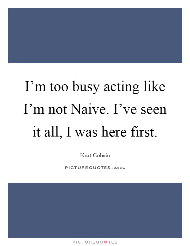 I'm too busy acting like I'm not Naive. I've seen it all, I was here first Picture Quote #1