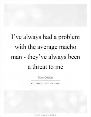 I’ve always had a problem with the average macho man - they’ve always been a threat to me Picture Quote #1