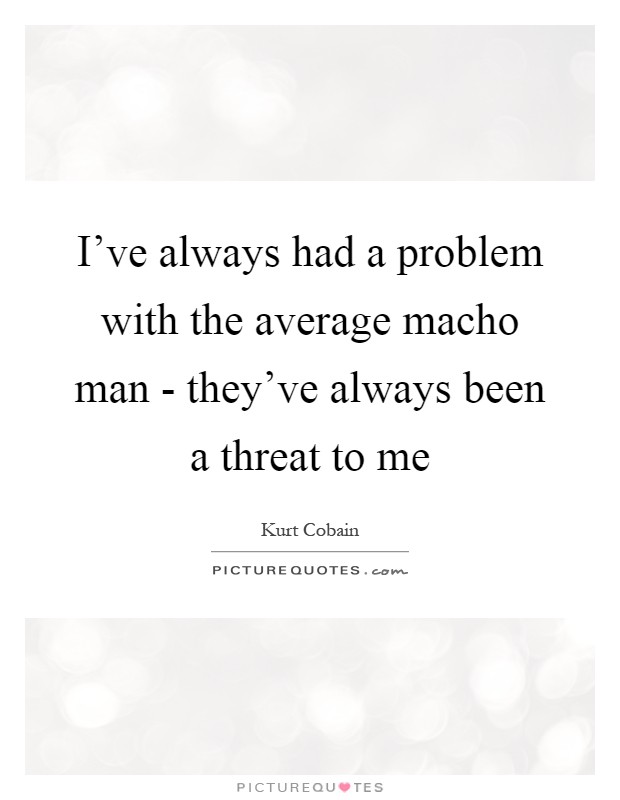 I've always had a problem with the average macho man - they've always been a threat to me Picture Quote #1