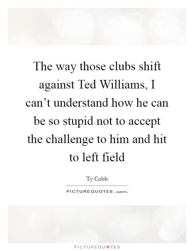 The way those clubs shift against Ted Williams, I can't understand how he can be so stupid not to accept the challenge to him and hit to left field Picture Quote #1