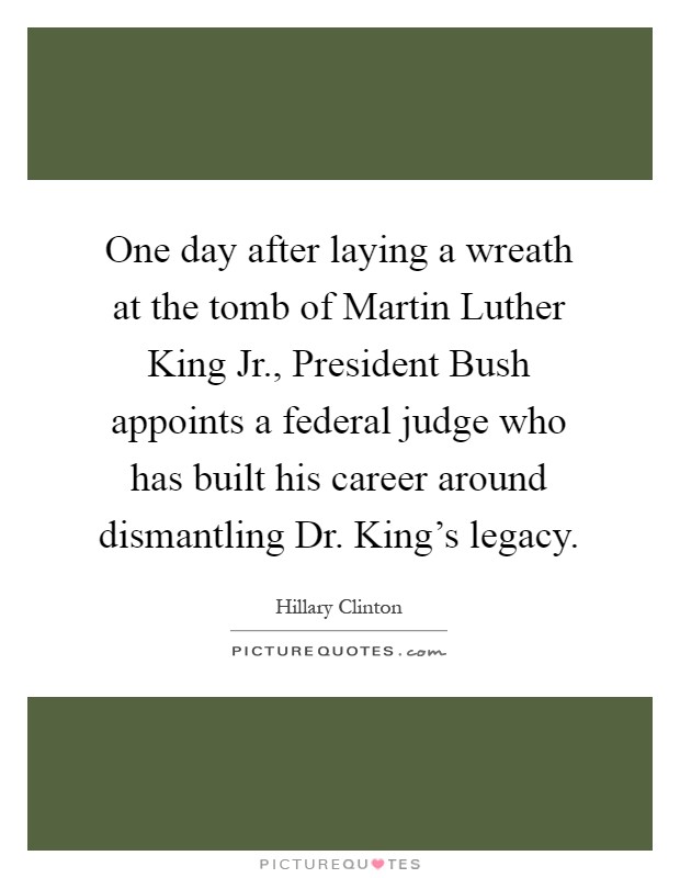 One day after laying a wreath at the tomb of Martin Luther King Jr., President Bush appoints a federal judge who has built his career around dismantling Dr. King's legacy Picture Quote #1