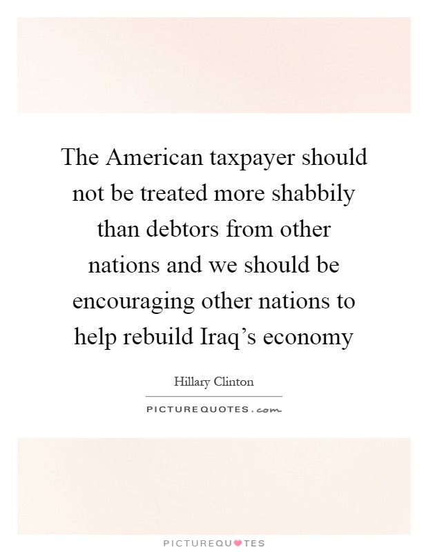 The American taxpayer should not be treated more shabbily than debtors from other nations and we should be encouraging other nations to help rebuild Iraq's economy Picture Quote #1