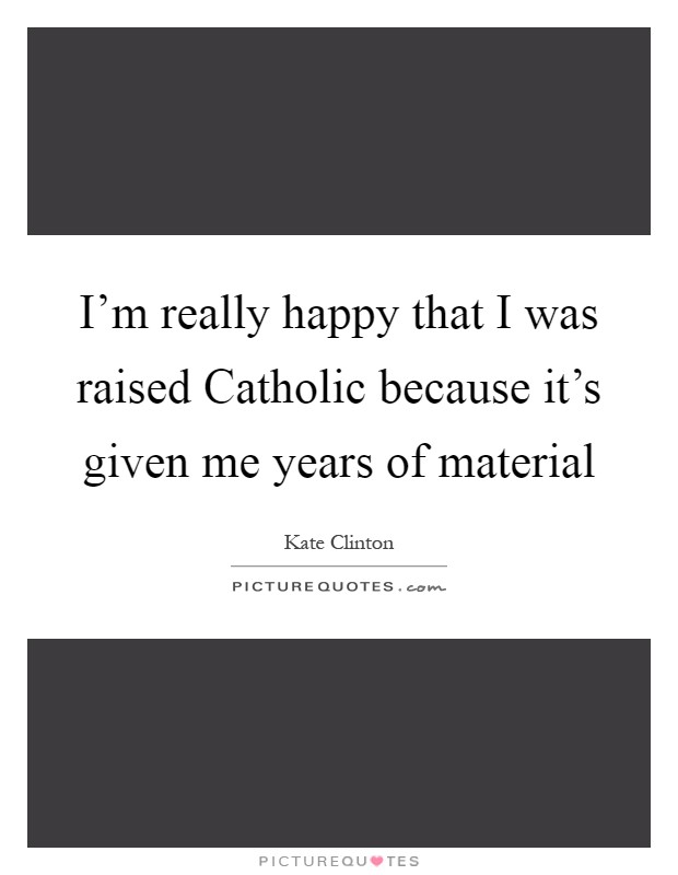 I'm really happy that I was raised Catholic because it's given me years of material Picture Quote #1