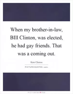 When my brother-in-law, BIll Clinton, was elected, he had gay friends. That was a coming out Picture Quote #1