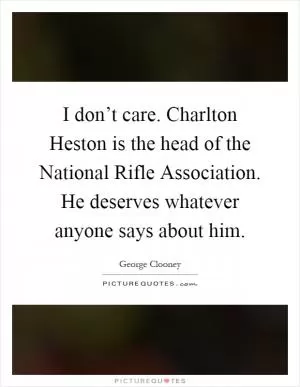 I don’t care. Charlton Heston is the head of the National Rifle Association. He deserves whatever anyone says about him Picture Quote #1