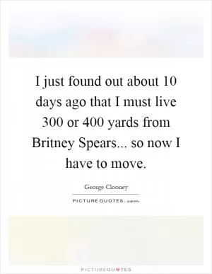 I just found out about 10 days ago that I must live 300 or 400 yards from Britney Spears... so now I have to move Picture Quote #1