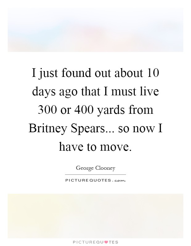 I just found out about 10 days ago that I must live 300 or 400 yards from Britney Spears... so now I have to move Picture Quote #1