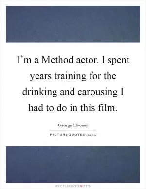 I’m a Method actor. I spent years training for the drinking and carousing I had to do in this film Picture Quote #1