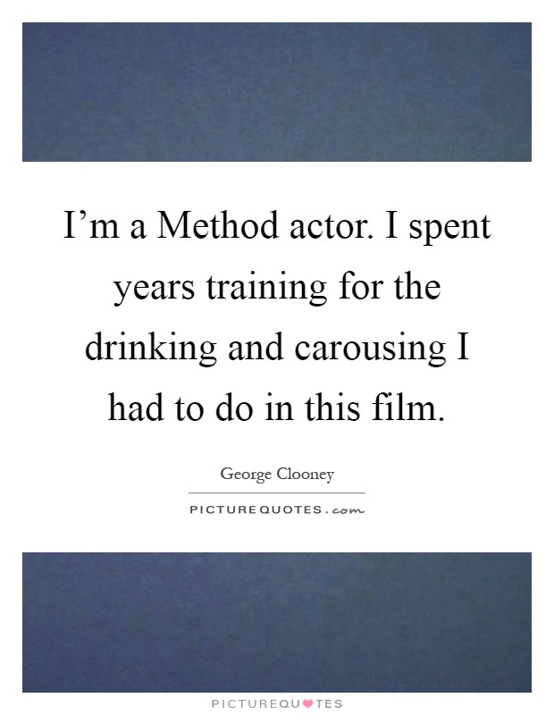 I'm a Method actor. I spent years training for the drinking and carousing I had to do in this film Picture Quote #1