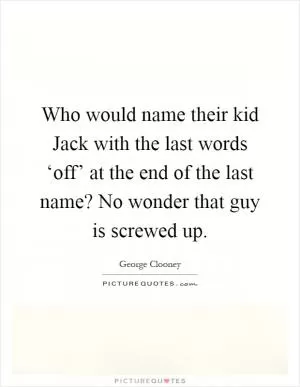 Who would name their kid Jack with the last words ‘off’ at the end of the last name? No wonder that guy is screwed up Picture Quote #1