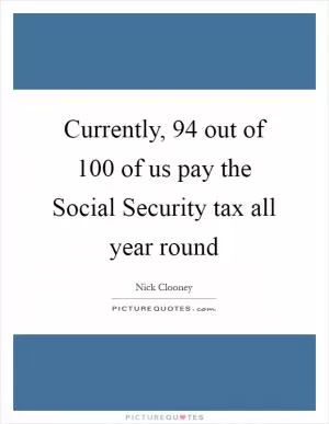 Currently, 94 out of 100 of us pay the Social Security tax all year round Picture Quote #1