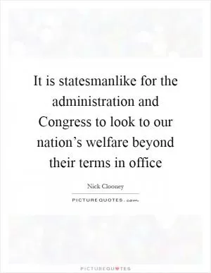 It is statesmanlike for the administration and Congress to look to our nation’s welfare beyond their terms in office Picture Quote #1