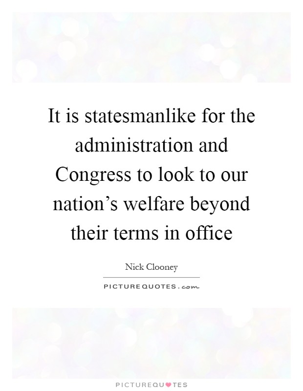 It is statesmanlike for the administration and Congress to look to our nation's welfare beyond their terms in office Picture Quote #1