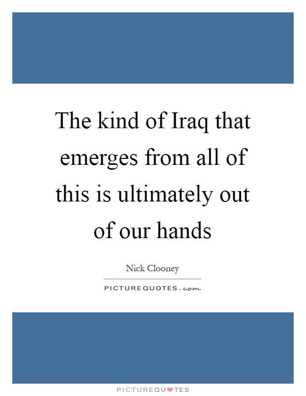 The kind of Iraq that emerges from all of this is ultimately out of our hands Picture Quote #1