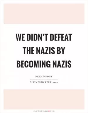 We didn’t defeat the Nazis by becoming Nazis Picture Quote #1