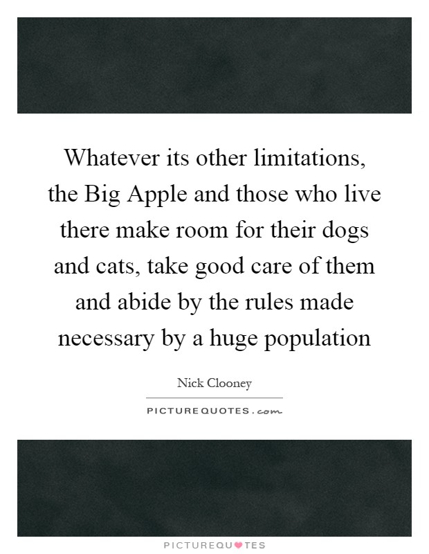 Whatever its other limitations, the Big Apple and those who live there make room for their dogs and cats, take good care of them and abide by the rules made necessary by a huge population Picture Quote #1
