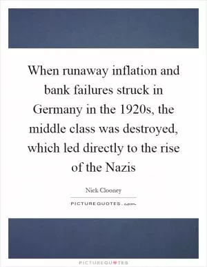 When runaway inflation and bank failures struck in Germany in the 1920s, the middle class was destroyed, which led directly to the rise of the Nazis Picture Quote #1