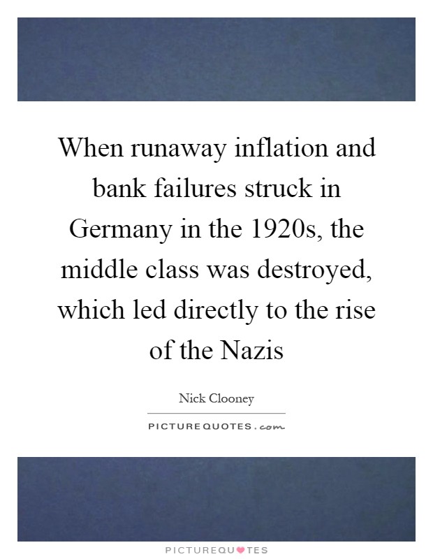 When runaway inflation and bank failures struck in Germany in the 1920s, the middle class was destroyed, which led directly to the rise of the Nazis Picture Quote #1