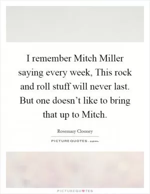 I remember Mitch Miller saying every week, This rock and roll stuff will never last. But one doesn’t like to bring that up to Mitch Picture Quote #1