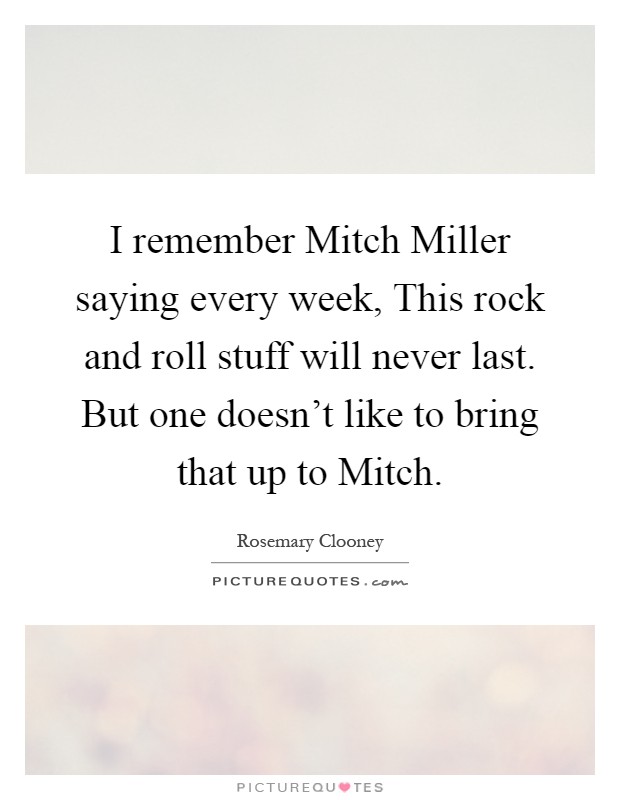 I remember Mitch Miller saying every week, This rock and roll stuff will never last. But one doesn't like to bring that up to Mitch Picture Quote #1